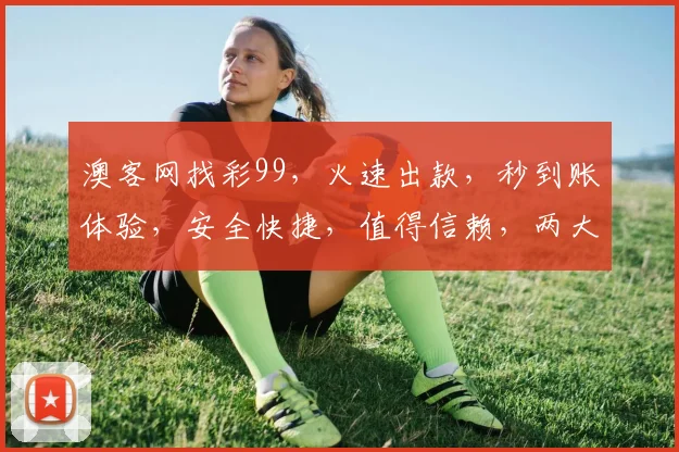 澳客网找彩99，火速出款，秒到账体验，安全快捷，值得信赖，两大亮点不容错过