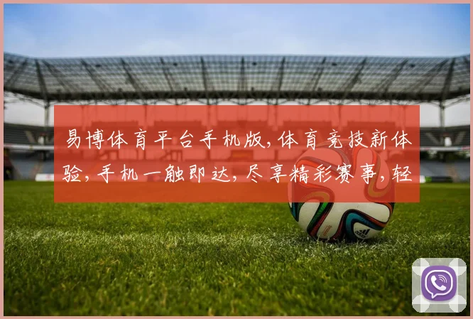 易博体育平台手机版,体育竞技新体验,手机一触即达,尽享精彩赛事,轻松娱乐,乐趣无穷。