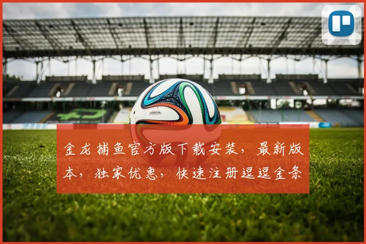 金龙捕鱼官方版下载安装，最新版本，独家优惠，快速注册逗逗金条逗逗积分