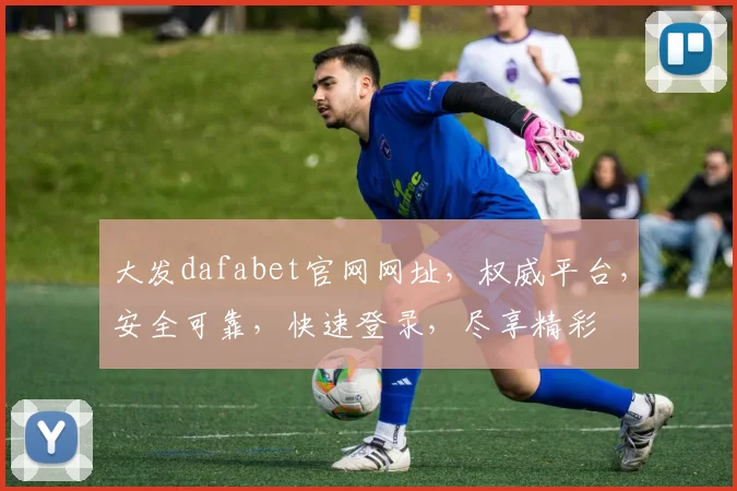 大发dafabet官网网址，权威平台，安全可靠，快速登录，尽享精彩