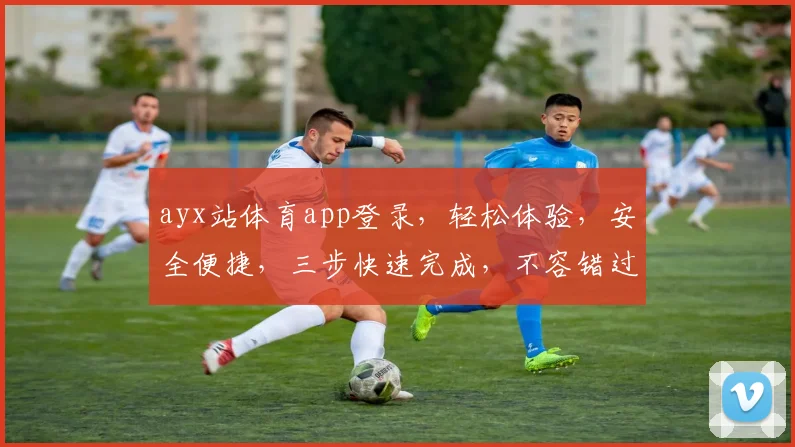 ayx站体育app登录，轻松体验，安全便捷，三步快速完成，不容错过，必看攻略