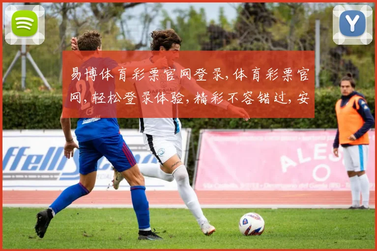 易博体育彩票官网登录,体育彩票官网,轻松登录体验,精彩不容错过,安全可靠