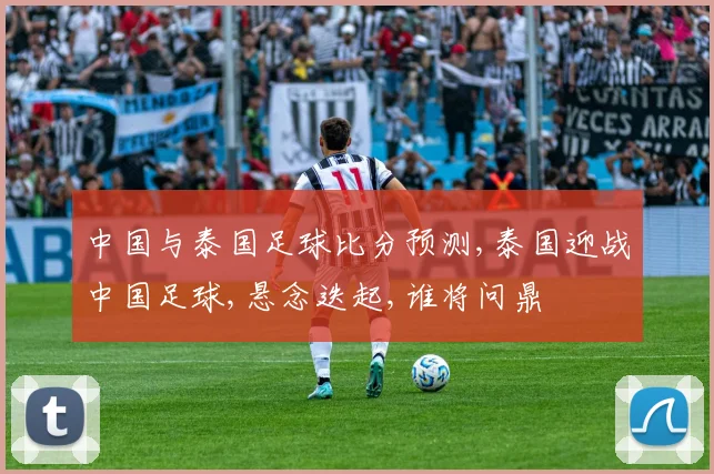 中国与泰国足球比分预测,泰国迎战中国足球,悬念迭起,谁将问鼎