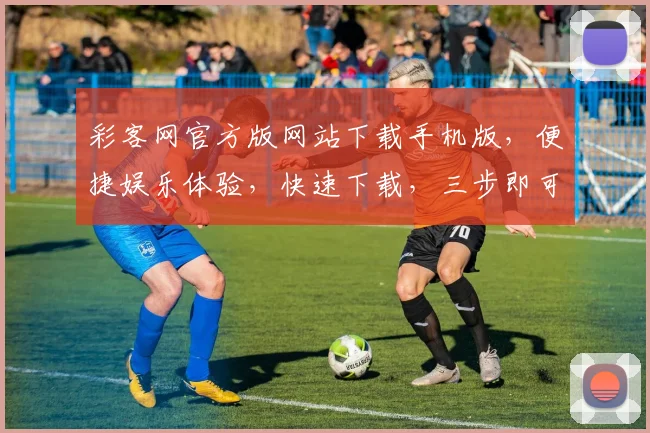 彩客网官方版网站下载手机版，便捷娱乐体验，快速下载，三步即可，安全可靠，轻松玩转
