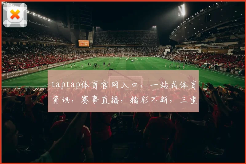 taptap体育官网入口，一站式体育资讯，赛事直播，精彩不断，三重福利，不容错过，速来体验