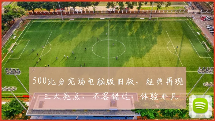 500比分完场电脑版旧版，经典再现，三大亮点，不容错过，体验非凡