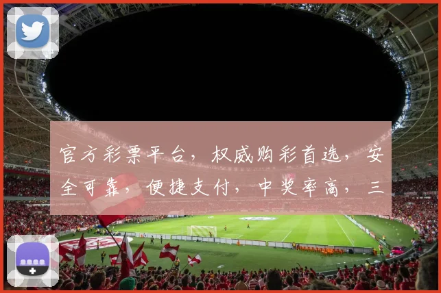 官方彩票平台，权威购彩首选，安全可靠，便捷支付，中奖率高，三重保障，让您购彩无忧，体验非凡