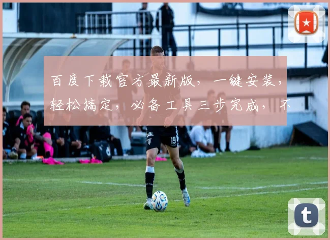 百度下载官方最新版，一键安装，轻松搞定，必备工具三步完成，不容错过