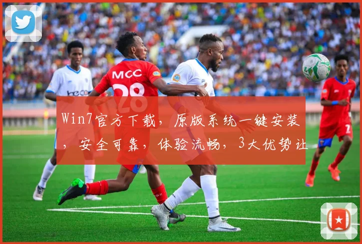 Win7官方下载，原版系统一键安装，安全可靠，体验流畅，3大优势让您无忧选择，赶快行动