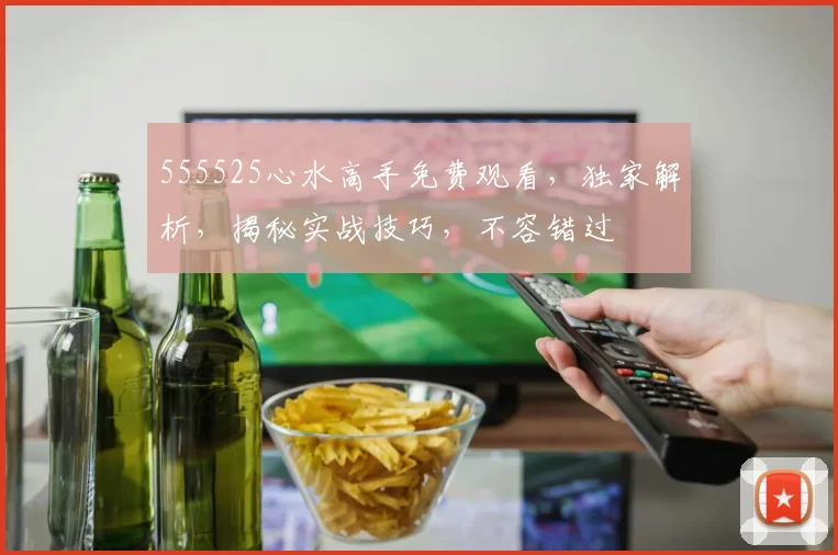555525心水高手免费观看，独家解析，揭秘实战技巧，不容错过