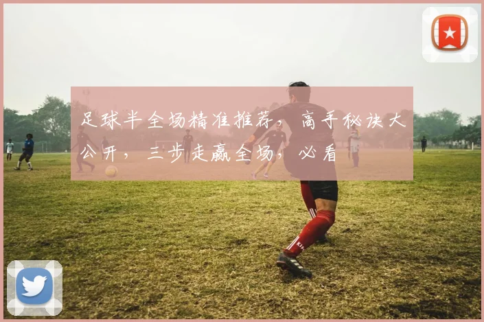 足球半全场精准推荐，高手秘诀大公开，三步走赢全场，必看