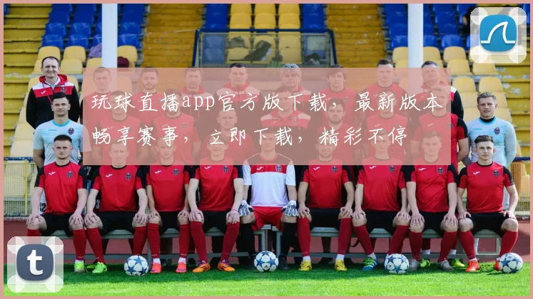 玩球直播app官方版下载，最新版本畅享赛事，立即下载，精彩不停