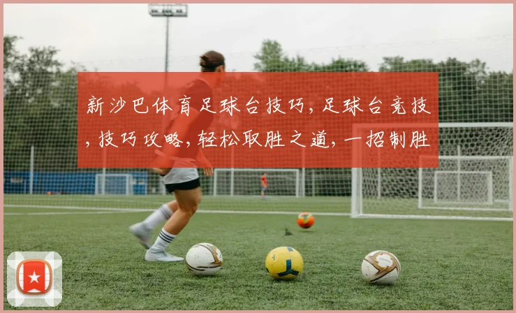 新沙巴体育足球台技巧,足球台竞技,技巧攻略,轻松取胜之道,一招制胜