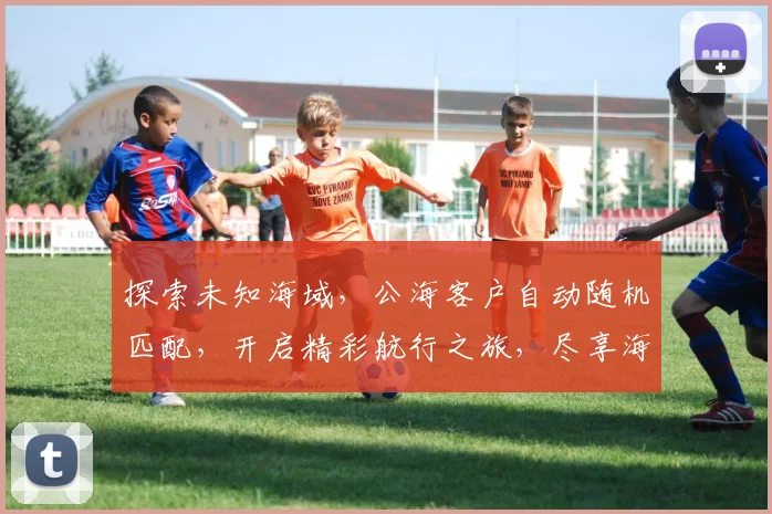 探索未知海域，公海客户自动随机匹配，开启精彩航行之旅，尽享海上风情三重礼遇，畅游全球每一寸海疆