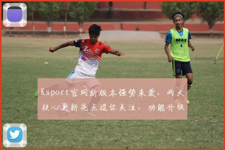 Ksport官网新版本强势来袭，两大核心更新亮点逗你关注，功能升级，体验升级，不容错过