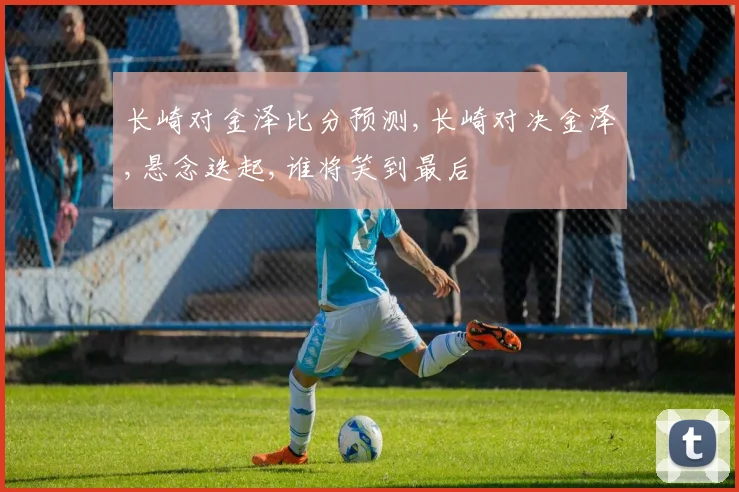 长崎对金泽比分预测,长崎对决金泽,悬念迭起,谁将笑到最后